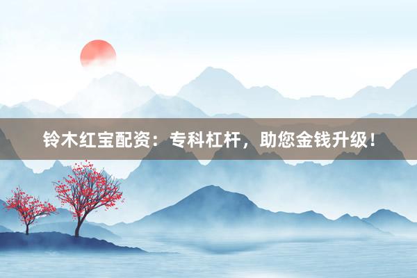 铃木红宝配资：专科杠杆，助您金钱升级！