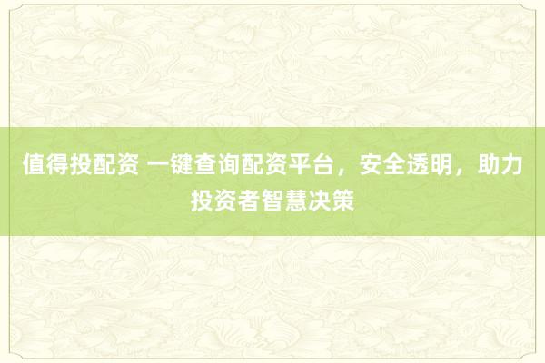 值得投配资 一键查询配资平台，安全透明，助力投资者智慧决策