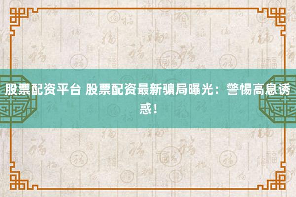 股票配资平台 股票配资最新骗局曝光：警惕高息诱惑！