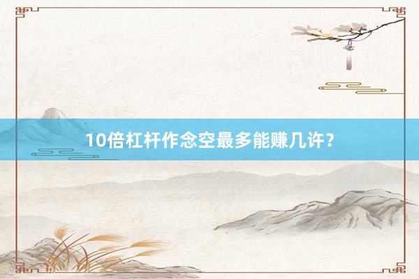 10倍杠杆作念空最多能赚几许？