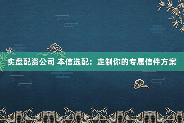 实盘配资公司 本信选配：定制你的专属信件方案
