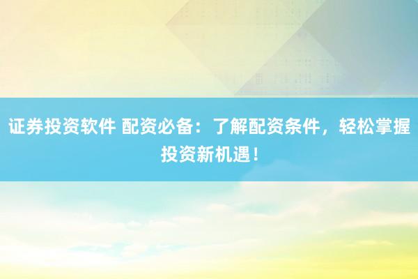 证券投资软件 配资必备：了解配资条件，轻松掌握投资新机遇！