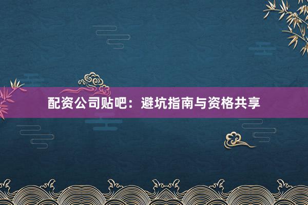 配资公司贴吧：避坑指南与资格共享