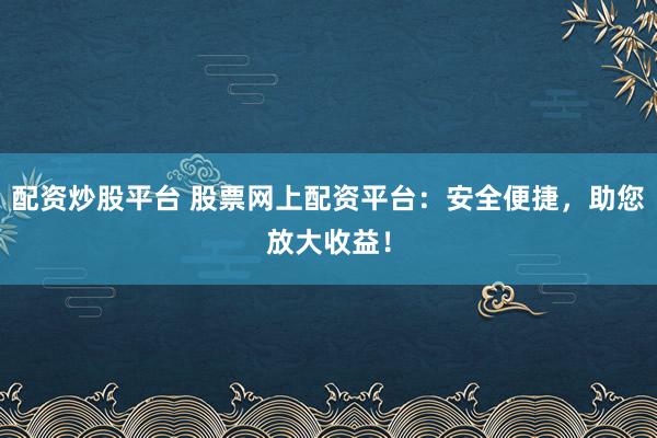 配资炒股平台 股票网上配资平台：安全便捷，助您放大收益！