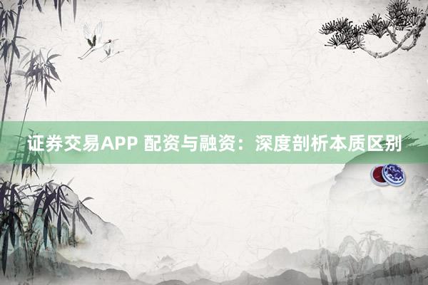 证券交易APP 配资与融资:深度剖析本质区别