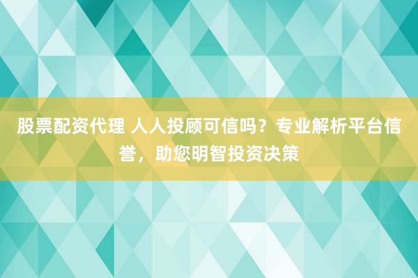 股票配资代理 人人投顾可信吗?专业解析平台信誉,助您明智投资决策