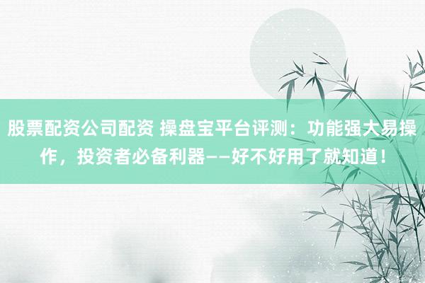股票配资公司配资 操盘宝平台评测:功能强大易操作,投资者必备利器——好不好用了就知道!