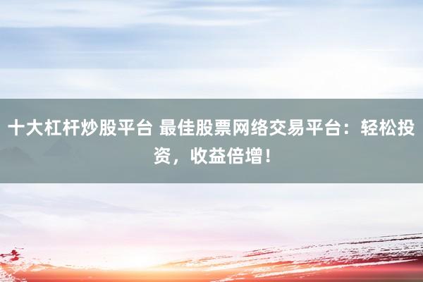 十大杠杆炒股平台 最佳股票网络交易平台:轻松投资,收益倍增!