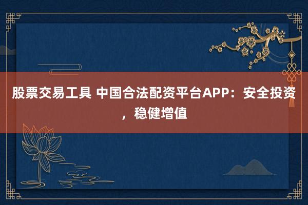 股票交易工具 中国合法配资平台APP:安全投资,稳健增值