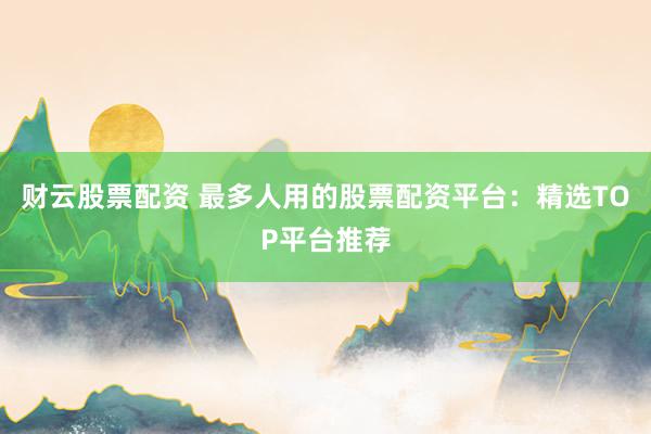 财云股票配资 最多人用的股票配资平台:精选TOP平台推荐
