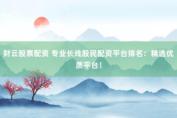 财云股票配资 专业长线股民配资平台排名:精选优质平台!