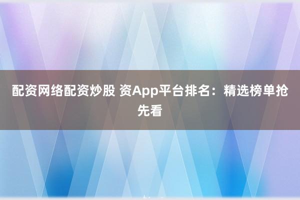 配资网络配资炒股 资App平台排名:精选榜单抢先看