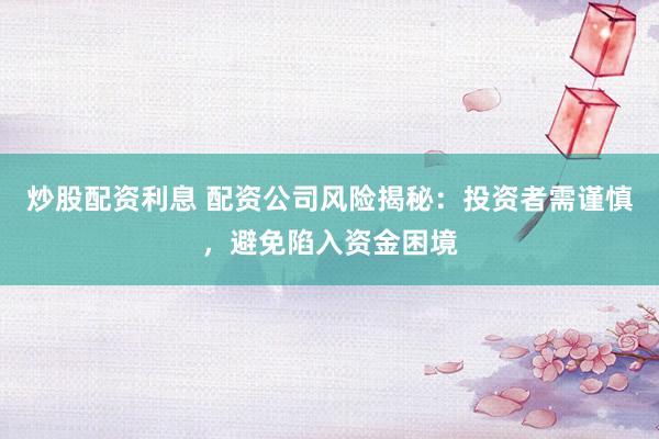 炒股配资利息 配资公司风险揭秘:投资者需谨慎,避免陷入资金困境