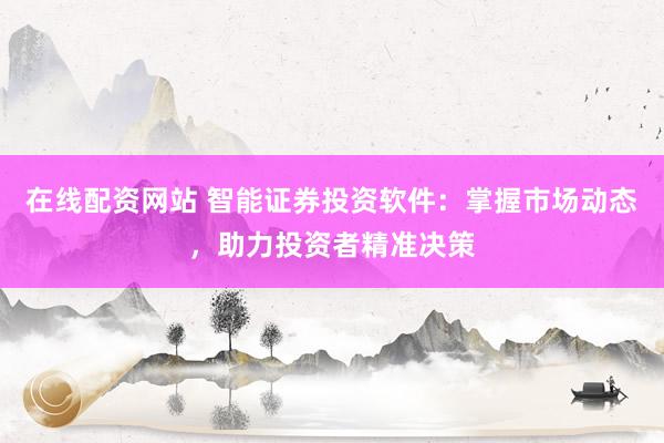 在线配资网站 智能证券投资软件：掌握市场动态，助力投资者精准决策