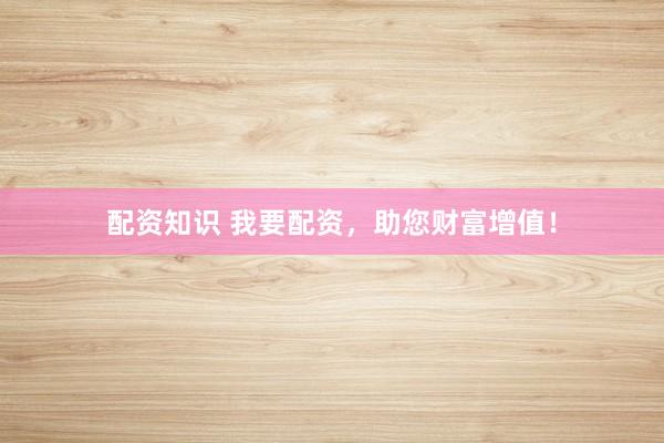 配资知识 我要配资,助您财富增值!
