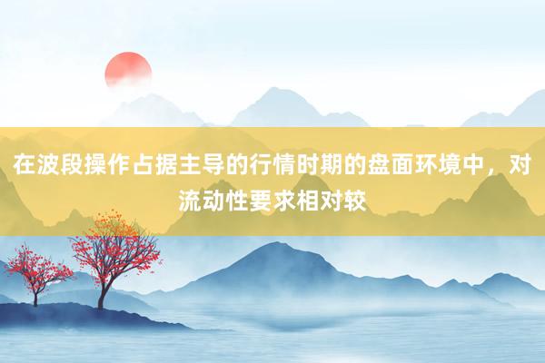 在波段操作占据主导的行情时期的盘面环境中，对流动性要求相对较