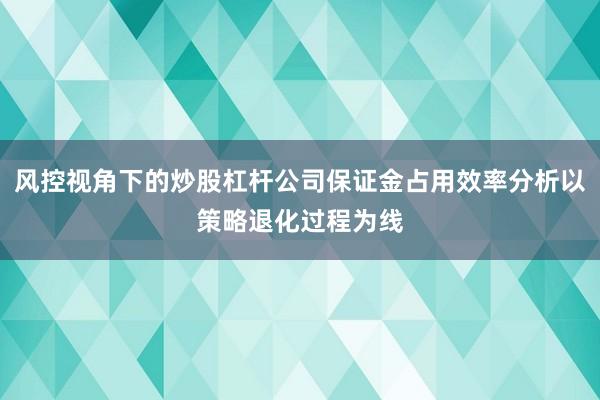 风控视角下的炒股杠杆公司保证金占用效率分析以策略退化过程为线