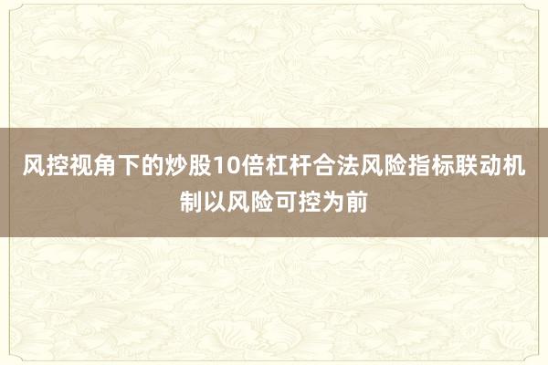 风控视角下的炒股10倍杠杆合法风险指标联动机制以风险可控为前