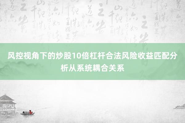 风控视角下的炒股10倍杠杆合法风险收益匹配分析从系统耦合关系