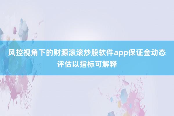风控视角下的财源滚滚炒股软件app保证金动态评估以指标可解释
