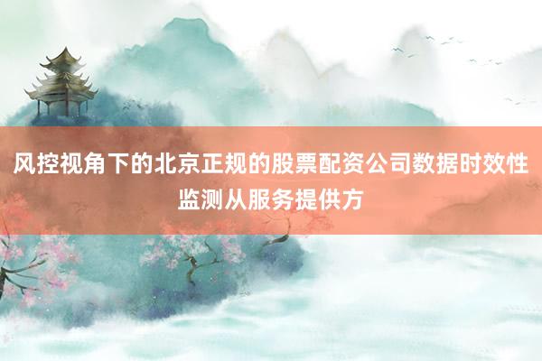 风控视角下的北京正规的股票配资公司数据时效性监测从服务提供方
