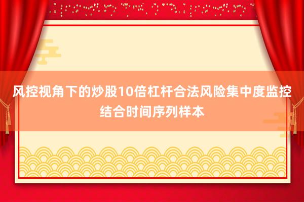 风控视角下的炒股10倍杠杆合法风险集中度监控结合时间序列样本