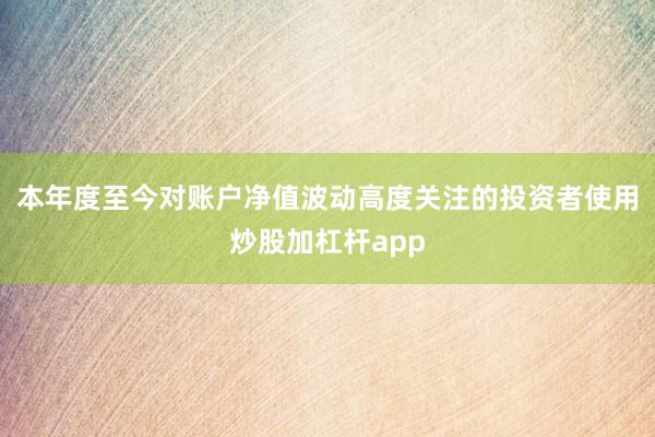 本年度至今对账户净值波动高度关注的投资者使用炒股加杠杆app