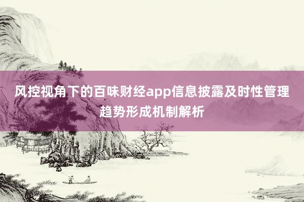 风控视角下的百味财经app信息披露及时性管理趋势形成机制解析