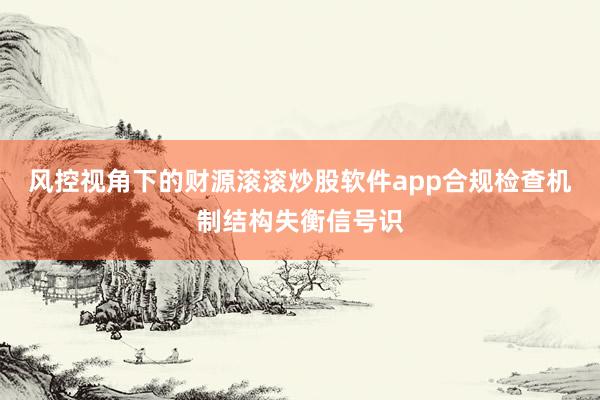 风控视角下的财源滚滚炒股软件app合规检查机制结构失衡信号识