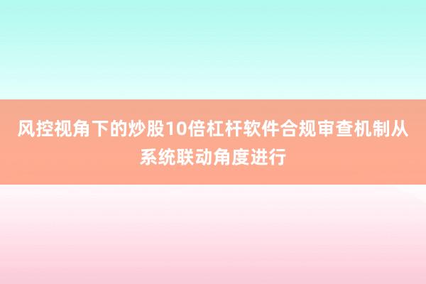 风控视角下的炒股10倍杠杆软件合规审查机制从系统联动角度进行