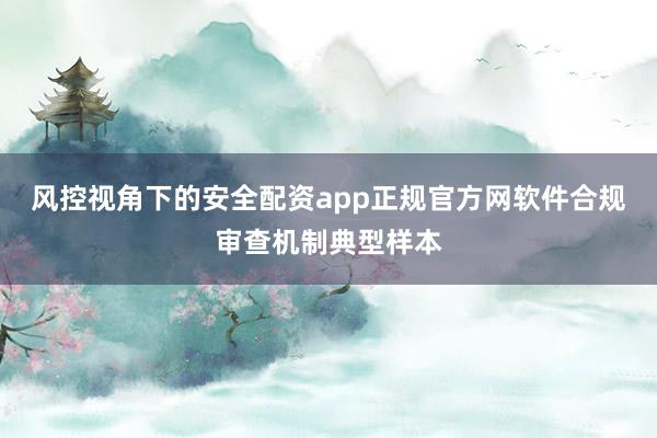 风控视角下的安全配资app正规官方网软件合规审查机制典型样本