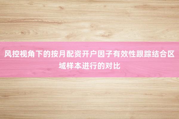 风控视角下的按月配资开户因子有效性跟踪结合区域样本进行的对比