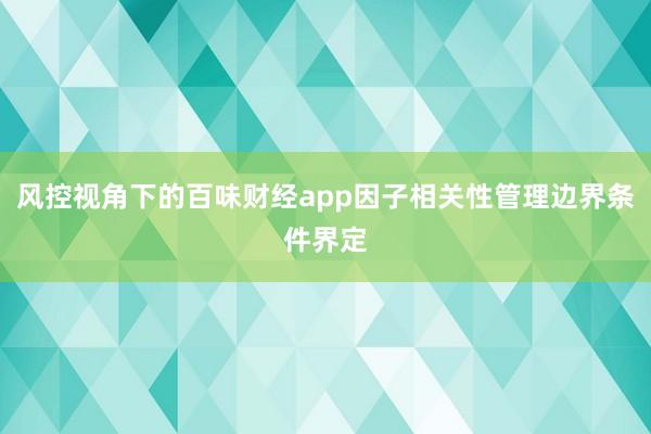 风控视角下的百味财经app因子相关性管理边界条件界定