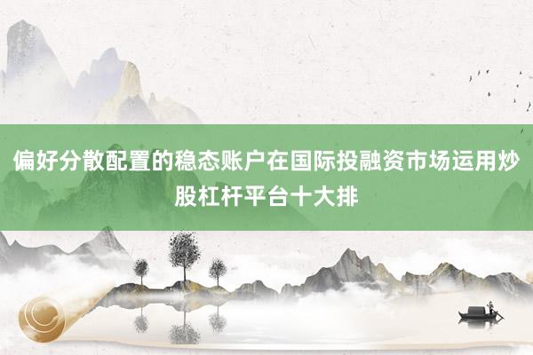 偏好分散配置的稳态账户在国际投融资市场运用炒股杠杆平台十大排