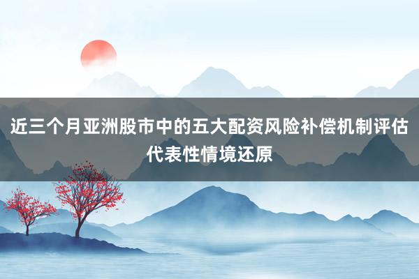 近三个月亚洲股市中的五大配资风险补偿机制评估代表性情境还原