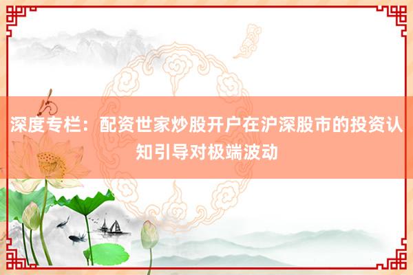 深度专栏：配资世家炒股开户在沪深股市的投资认知引导对极端波动