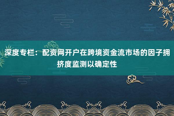 深度专栏：配资网开户在跨境资金流市场的因子拥挤度监测以确定性