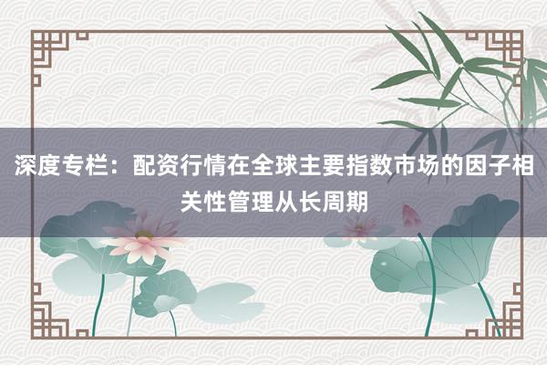 深度专栏：配资行情在全球主要指数市场的因子相关性管理从长周期