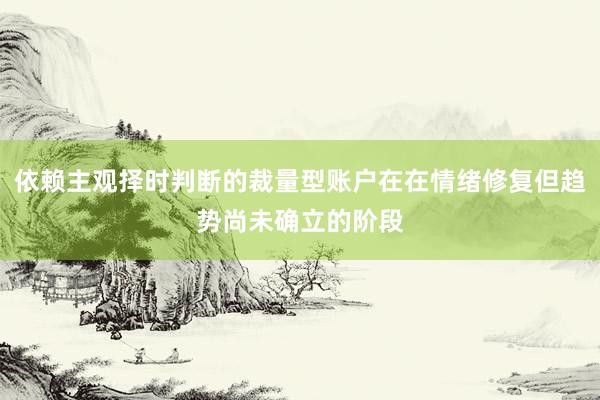 依赖主观择时判断的裁量型账户在在情绪修复但趋势尚未确立的阶段