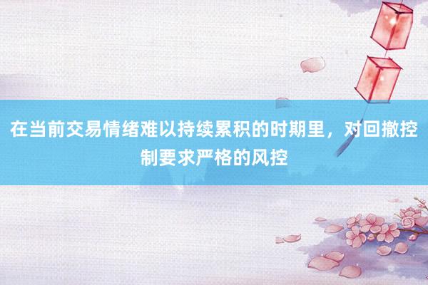 在当前交易情绪难以持续累积的时期里，对回撤控制要求严格的风控