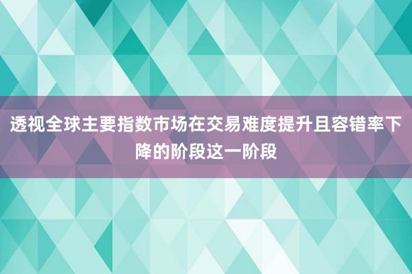透视全球主要指数市场在交易难度提升且容错率下降的阶段这一阶段