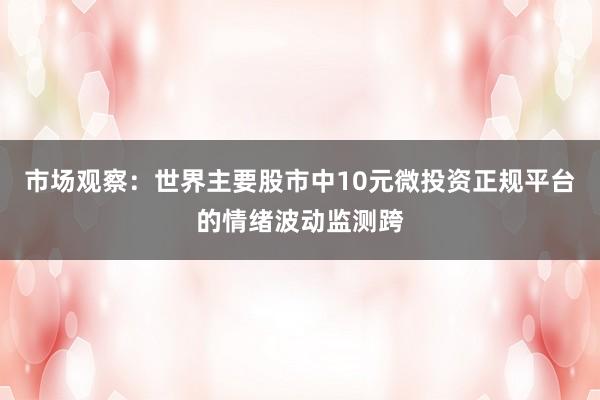 市场观察：世界主要股市中10元微投资正规平台的情绪波动监测跨