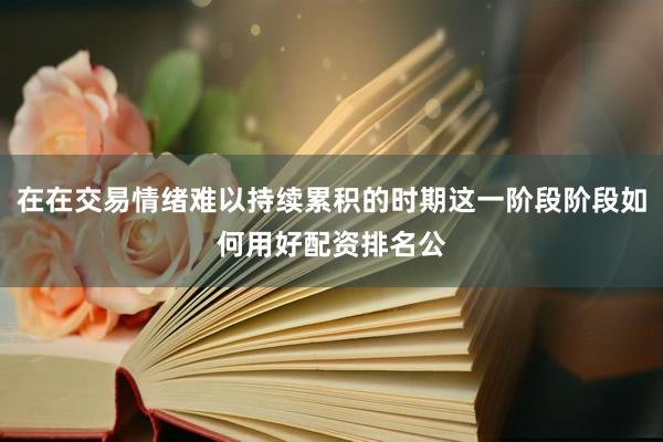 在在交易情绪难以持续累积的时期这一阶段阶段如何用好配资排名公