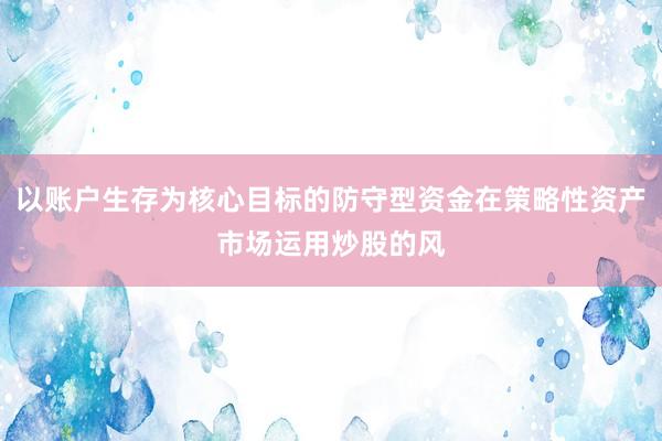 以账户生存为核心目标的防守型资金在策略性资产市场运用炒股的风