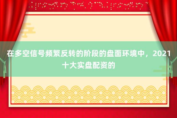 在多空信号频繁反转的阶段的盘面环境中，2021十大实盘配资的