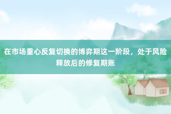 在市场重心反复切换的博弈期这一阶段，处于风险释放后的修复期账
