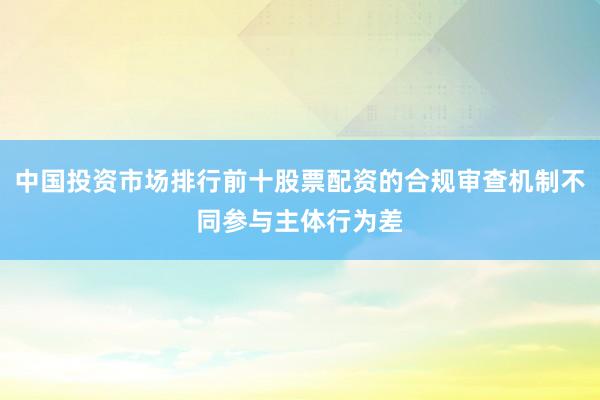 中国投资市场排行前十股票配资的合规审查机制不同参与主体行为差