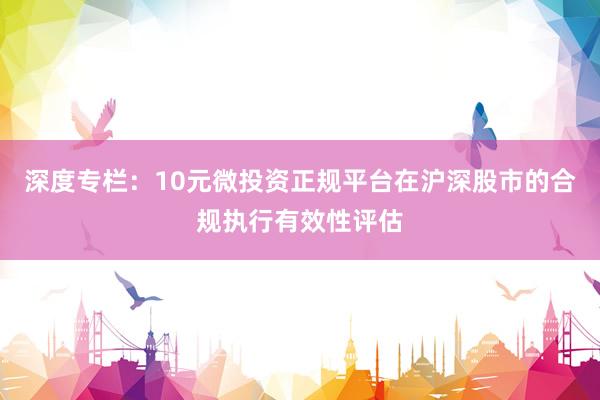 深度专栏：10元微投资正规平台在沪深股市的合规执行有效性评估