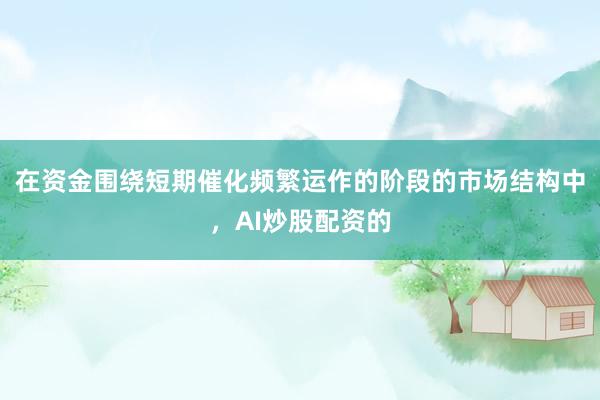 在资金围绕短期催化频繁运作的阶段的市场结构中，AI炒股配资的