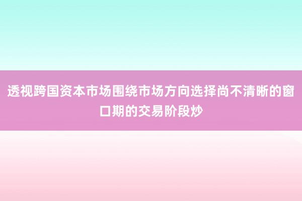 透视跨国资本市场围绕市场方向选择尚不清晰的窗口期的交易阶段炒